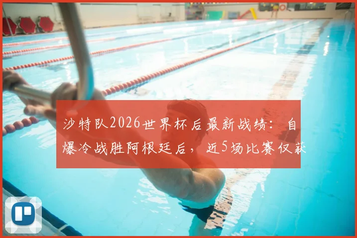 沙特队2026世界杯后最新战绩：自爆冷战胜阿根廷后，近5场比赛仅获2平3负状态引关注