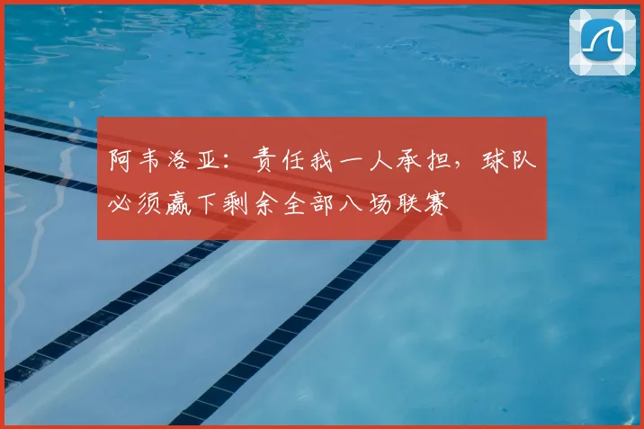 阿韦洛亚：责任我一人承担，球队必须赢下剩余全部八场联赛
