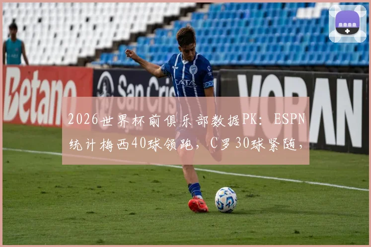 2026世界杯前俱乐部数据PK：ESPN统计梅西40球领跑，C罗30球紧随，谁的效率更高？