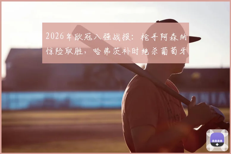 2026年欧冠八强战报：枪手阿森纳惊险取胜，哈弗茨补时绝杀葡萄牙体育1-0，次回合悬念陡增