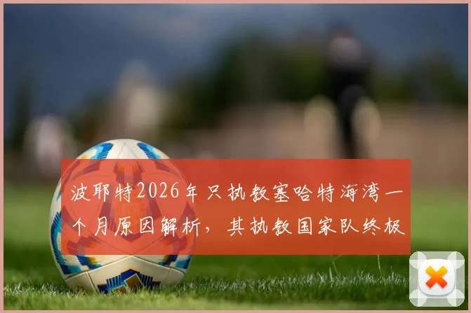 波耶特2026年只执教塞哈特海湾一个月原因解析，其执教国家队终极梦想何时实现？