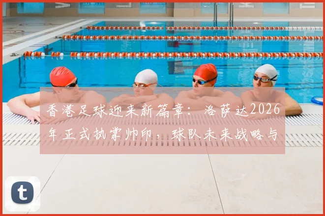 香港足球迎来新篇章：洛萨达2026年正式执掌帅印，球队未来战略与发展方向解析