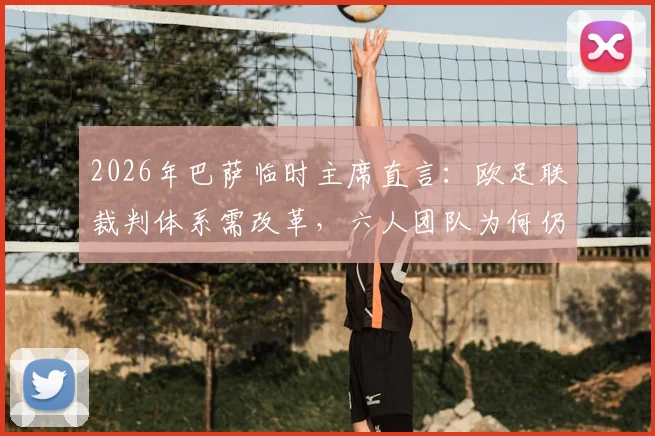 2026年巴萨临时主席直言：欧足联裁判体系需改革，六人团队为何仍频现重大误判？