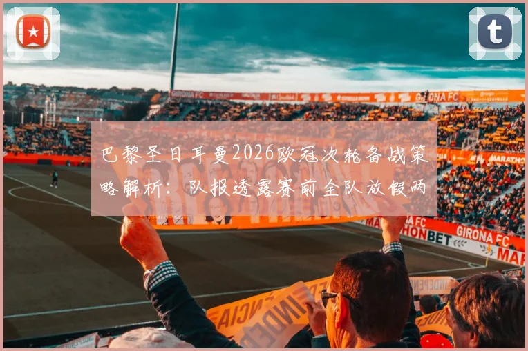 巴黎圣日耳曼2026欧冠次轮备战策略解析：队报透露赛前全队放假两天的战术深意与管理哲学