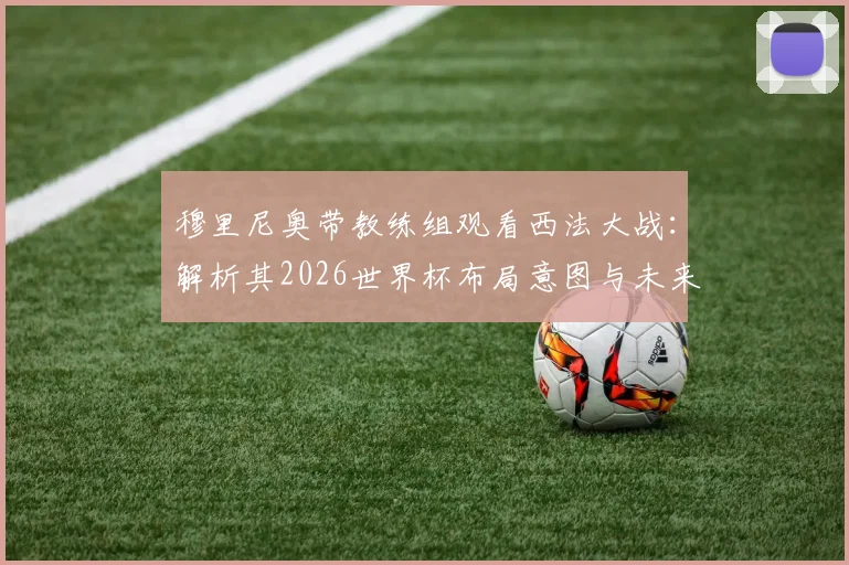 穆里尼奥带教练组观看西法大战：解析其2026世界杯布局意图与未来执教动向