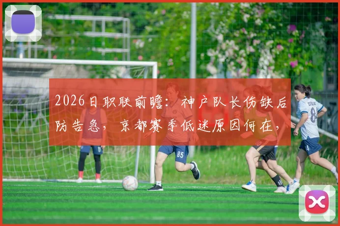 2026日职联前瞻：神户队长伤缺后防告急，京都赛季低迷原因何在，胜负关键解读