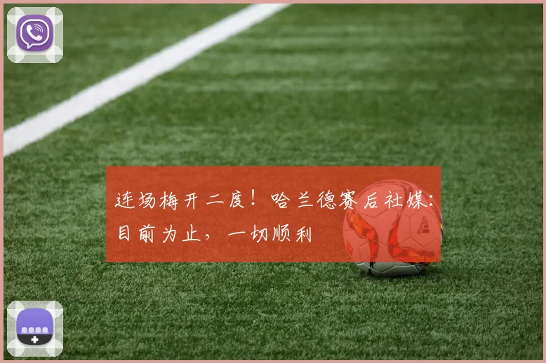 连场梅开二度！哈兰德赛后社媒：目前为止，一切顺利