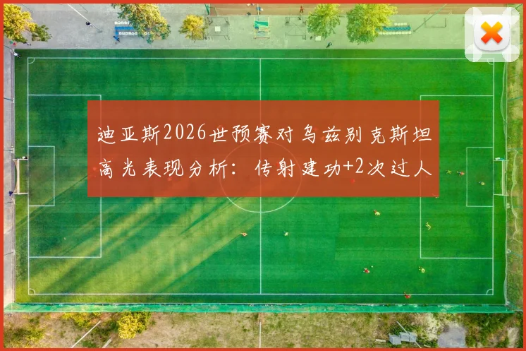 迪亚斯2026世预赛对乌兹别克斯坦高光表现分析：传射建功+2次过人，全场最佳球员数据详解