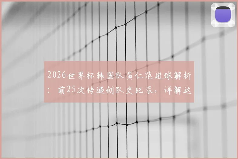 2026世界杯韩国队黄仁范进球解析：前25次传递创队史纪录，详解这次团队配合的战术全过程