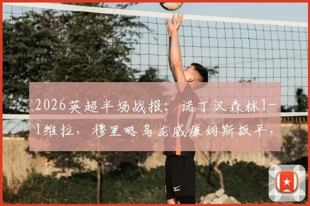 2026英超半场战报：诺丁汉森林1-1维拉，穆里略乌龙威廉姆斯扳平，附进球视频分析