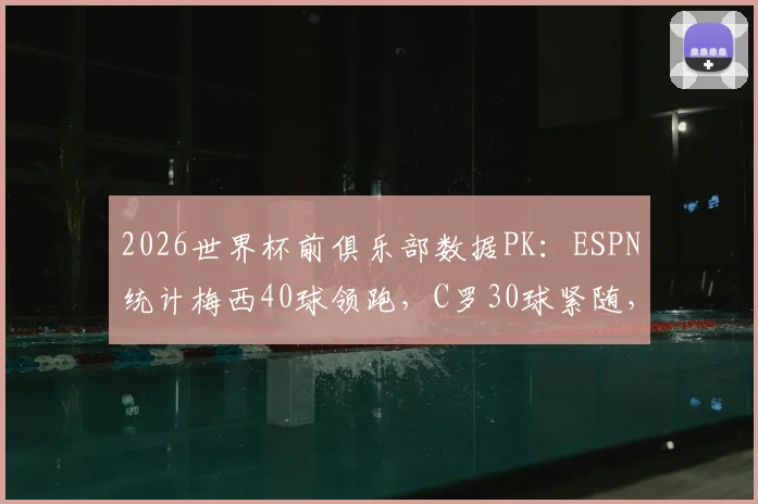 2026世界杯前俱乐部数据PK：ESPN统计梅西40球领跑，C罗30球紧随，谁的效率更高？