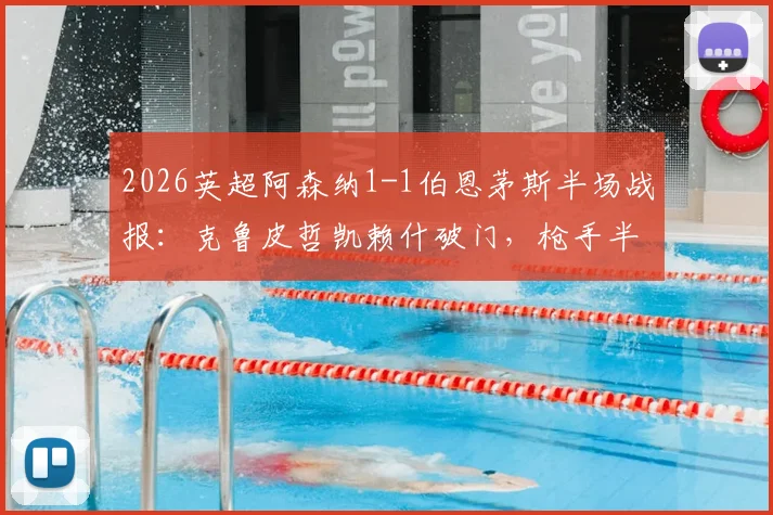 2026英超阿森纳1-1伯恩茅斯半场战报：克鲁皮哲凯赖什破门，枪手半场被动原因分析与全场录像回放链接