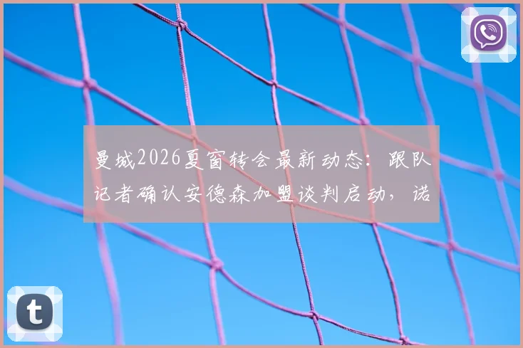 曼城2026夏窗转会最新动态：跟队记者确认安德森加盟谈判启动，诺丁汉森林后防核心或成蓝月亮阵容重组关键