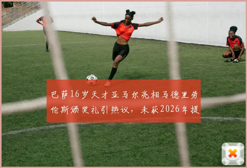 巴萨16岁天才亚马尔亮相马德里劳伦斯颁奖礼引热议，未获2026年提名为何受邀出席？深度解析背后原因