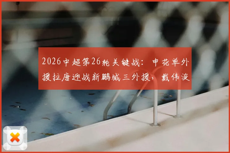 2026中超第26轮关键战：申花单外援拉唐迎战新鹏城三外援，戴伟浚首发出战旧主
