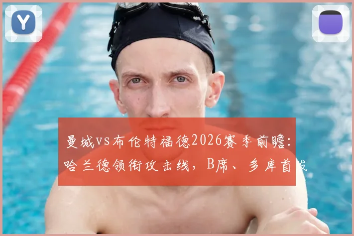 曼城vs布伦特福德2026赛季前瞻:哈兰德领衔攻击线,B席、多库首发,解析关键对位与战术看点