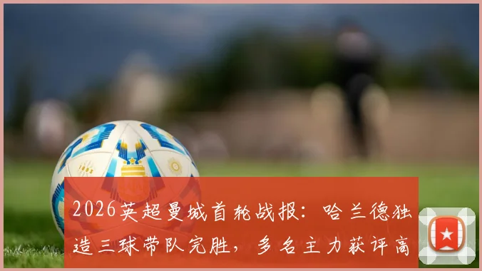 2026英超曼城首轮战报：哈兰德独造三球带队完胜，多名主力获评高分，附详细球员表现解析