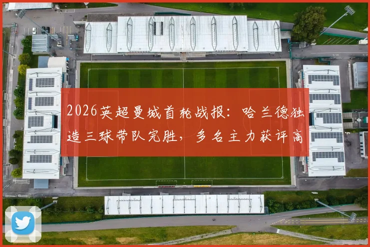 2026英超曼城首轮战报：哈兰德独造三球带队完胜，多名主力获评高分，附详细球员表现解析