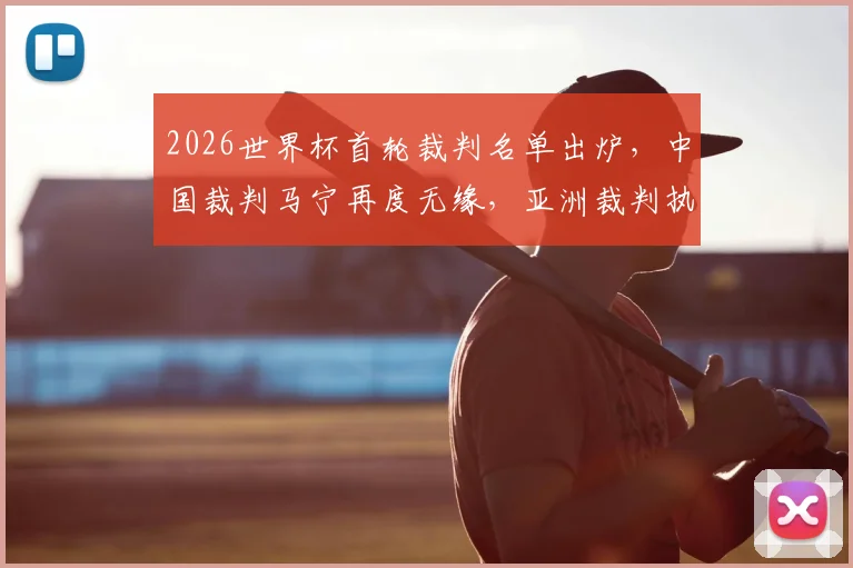 2026世界杯首轮裁判名单出炉,中国裁判马宁再度无缘,亚洲裁判执法之路深度解析