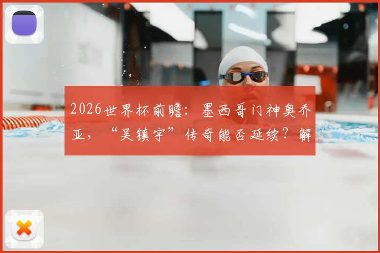 2026世界杯前瞻：墨西哥门神奥乔亚，“吴镇宇”传奇能否延续？解析其大赛封神之路与关键扑救
