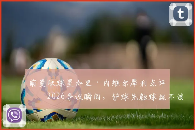 前曼联球星加里·内维尔犀利点评：2026争议瞬间，铲球先触球就不该判点球！