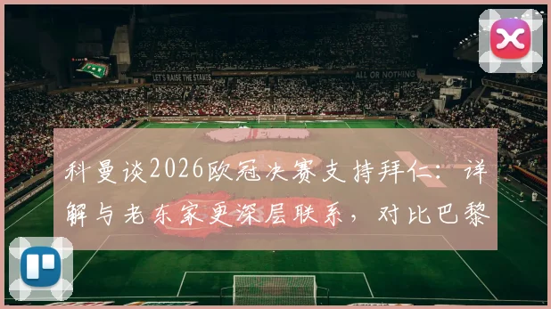 科曼谈2026欧冠决赛支持拜仁：详解与老东家更深层联系，对比巴黎生涯感受