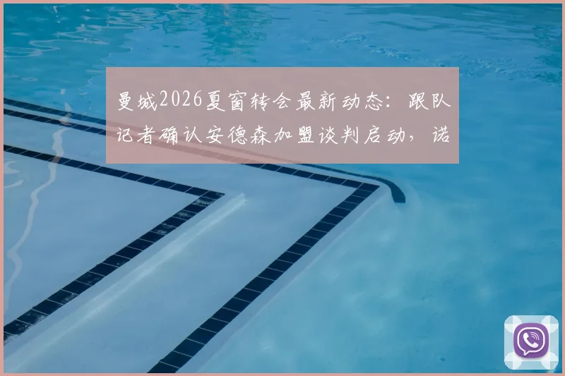 曼城2026夏窗转会最新动态：跟队记者确认安德森加盟谈判启动，诺丁汉森林后防核心或成蓝月亮阵容重组关键