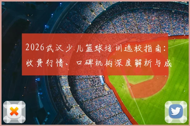 2026武汉少儿篮球培训选校指南:收费行情、口碑机构深度解析与成功路径规划