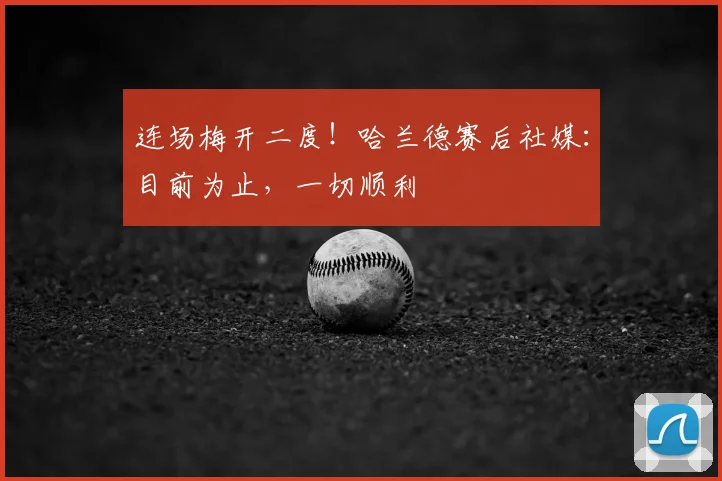 连场梅开二度！哈兰德赛后社媒：目前为止，一切顺利